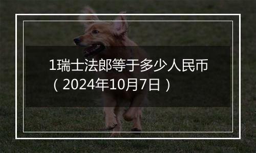 1瑞士法郎等于多少人民币（2024年10月7日）