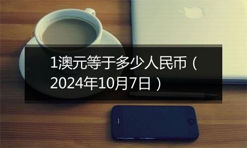 1澳元等于多少人民币（2024年10月7日）