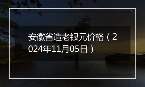 安徽省造老银元价格（2024年11月05日）