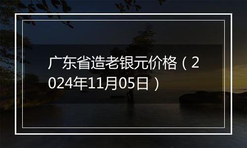 广东省造老银元价格（2024年11月05日）