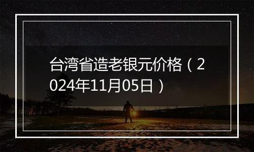 台湾省造老银元价格（2024年11月05日）