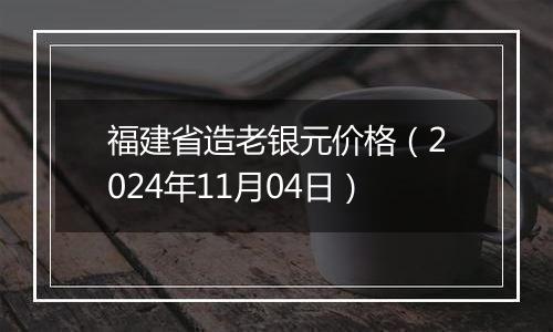 福建省造老银元价格（2024年11月04日）