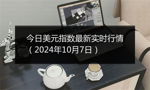 今日美元指数最新实时行情（2024年10月7日）