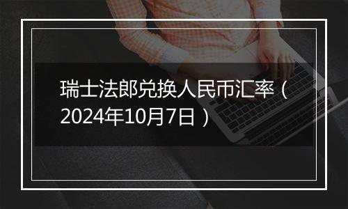 瑞士法郎兑换人民币汇率（2024年10月7日）