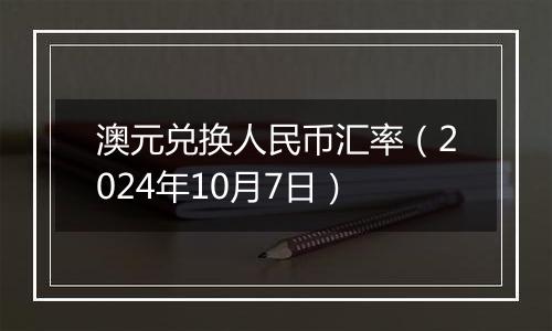 澳元兑换人民币汇率（2024年10月7日）