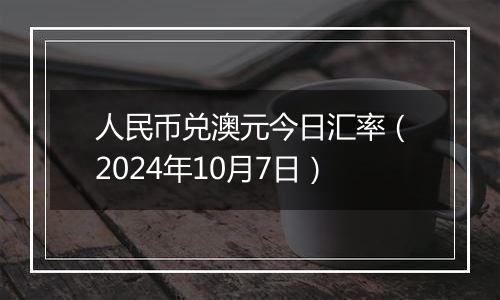 人民币兑澳元今日汇率（2024年10月7日）