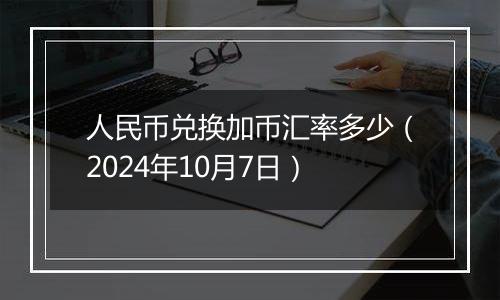 人民币兑换加币汇率多少（2024年10月7日）