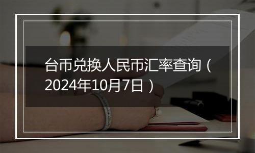 台币兑换人民币汇率查询（2024年10月7日）