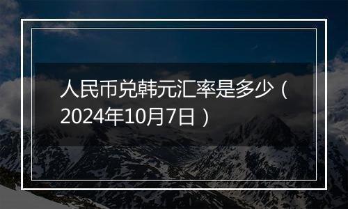 人民币兑韩元汇率是多少（2024年10月7日）