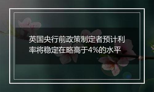 英国央行前政策制定者预计利率将稳定在略高于4%的水平