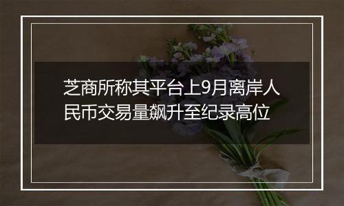 芝商所称其平台上9月离岸人民币交易量飙升至纪录高位