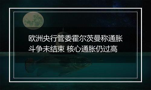 欧洲央行管委霍尔茨曼称通胀斗争未结束 核心通胀仍过高