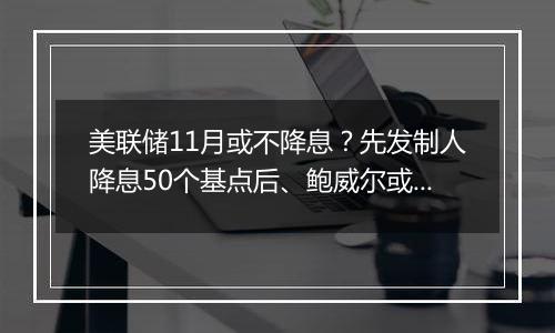 美联储11月或不降息？先发制人降息50个基点后、鲍威尔或不按常理出牌？