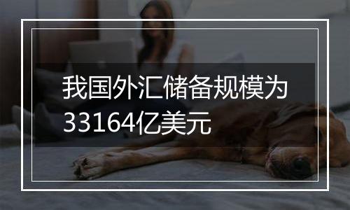 我国外汇储备规模为33164亿美元