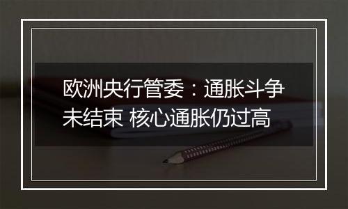 欧洲央行管委：通胀斗争未结束 核心通胀仍过高