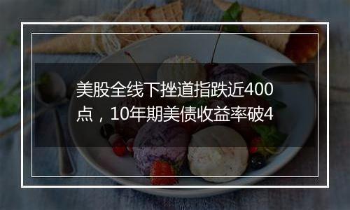 美股全线下挫道指跌近400点，10年期美债收益率破4