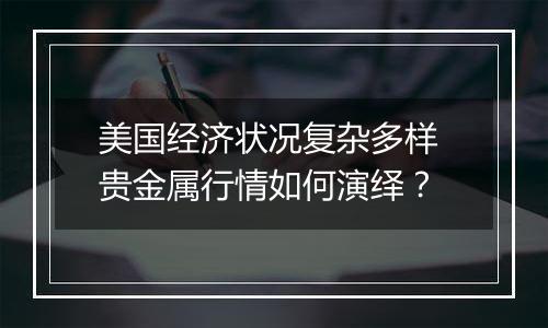 美国经济状况复杂多样 贵金属行情如何演绎？