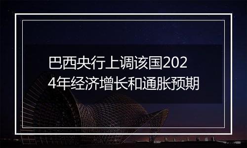 巴西央行上调该国2024年经济增长和通胀预期