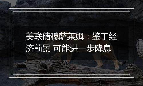 美联储穆萨莱姆：鉴于经济前景 可能进一步降息