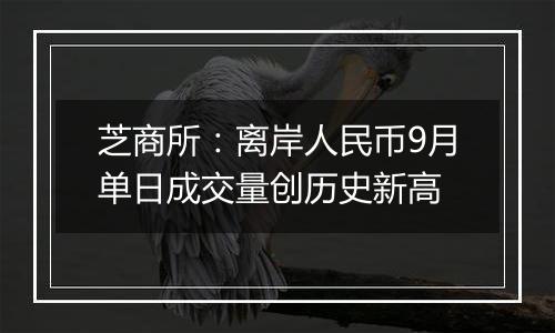 芝商所：离岸人民币9月单日成交量创历史新高