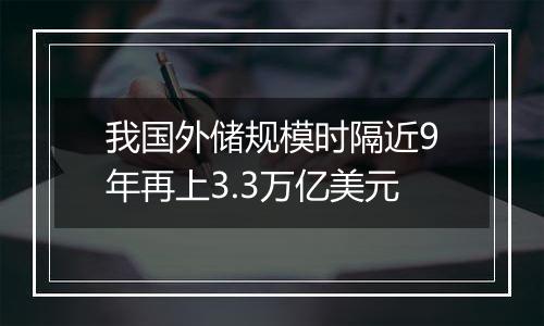 我国外储规模时隔近9年再上3.3万亿美元