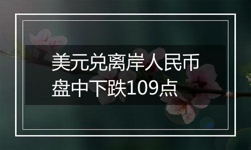 美元兑离岸人民币盘中下跌109点