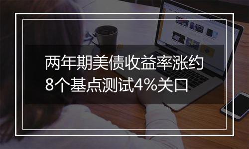 两年期美债收益率涨约8个基点测试4%关口