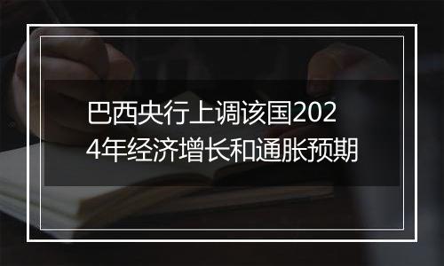 巴西央行上调该国2024年经济增长和通胀预期