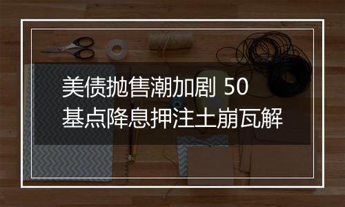 美债抛售潮加剧 50基点降息押注土崩瓦解