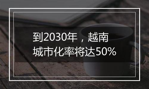 到2030年，越南城市化率将达50%