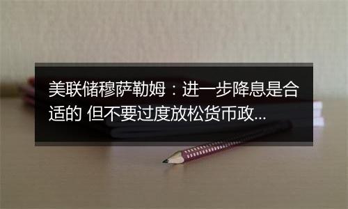 美联储穆萨勒姆：进一步降息是合适的 但不要过度放松货币政策！