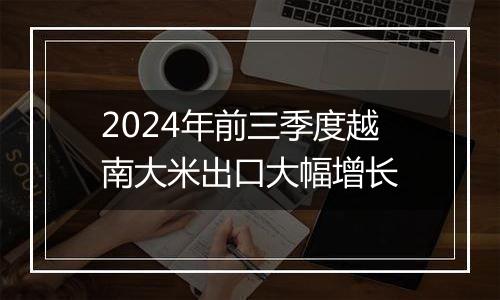 2024年前三季度越南大米出口大幅增长