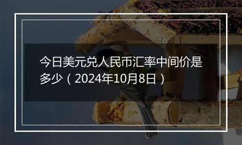 今日美元兑人民币汇率中间价是多少（2024年10月8日）