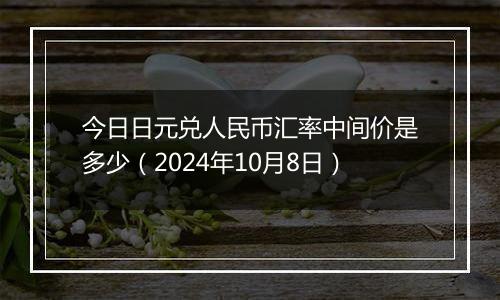 今日日元兑人民币汇率中间价是多少（2024年10月8日）