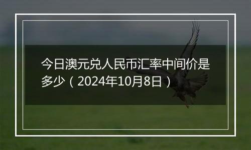 今日澳元兑人民币汇率中间价是多少（2024年10月8日）