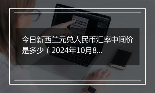 今日新西兰元兑人民币汇率中间价是多少（2024年10月8日）