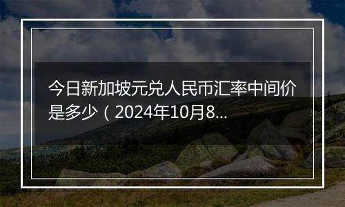 今日新加坡元兑人民币汇率中间价是多少（2024年10月8日）