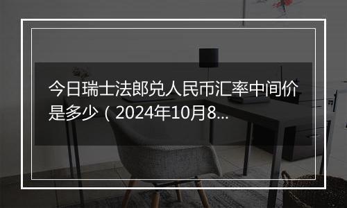 今日瑞士法郎兑人民币汇率中间价是多少（2024年10月8日）