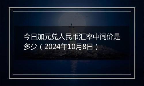 今日加元兑人民币汇率中间价是多少（2024年10月8日）