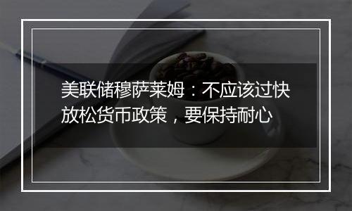 美联储穆萨莱姆：不应该过快放松货币政策，要保持耐心