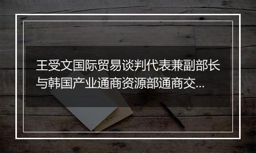 王受文国际贸易谈判代表兼副部长与韩国产业通商资源部通商交涉本部长郑仁教举行会谈