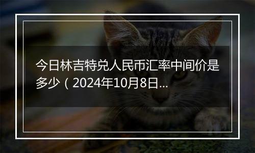 今日林吉特兑人民币汇率中间价是多少（2024年10月8日）