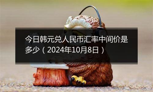 今日韩元兑人民币汇率中间价是多少（2024年10月8日）