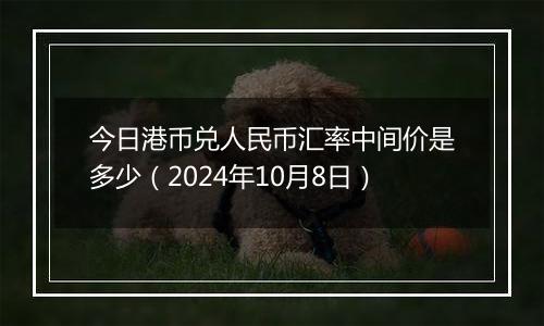 今日港币兑人民币汇率中间价是多少（2024年10月8日）