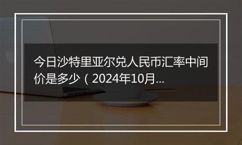 今日沙特里亚尔兑人民币汇率中间价是多少（2024年10月8日）