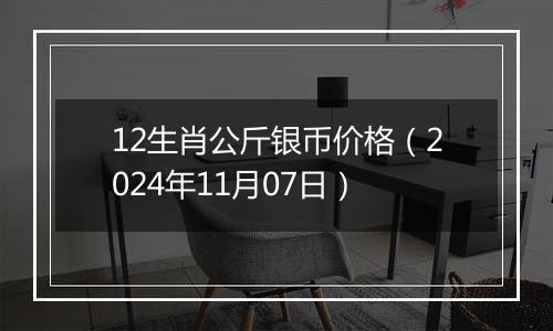 12生肖公斤银币价格（2024年11月07日）