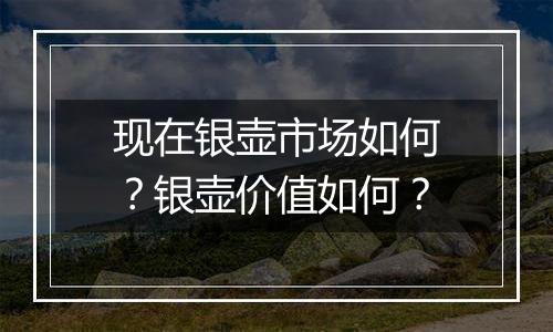 现在银壶市场如何？银壶价值如何？