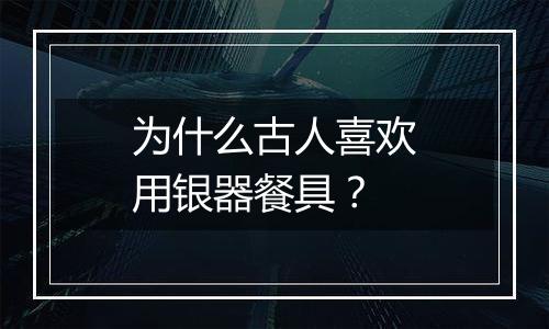 为什么古人喜欢用银器餐具？