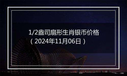 1/2盎司扇形生肖银币价格（2024年11月06日）