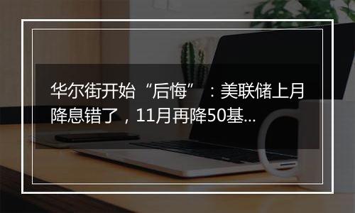 华尔街开始“后悔”：美联储上月降息错了，11月再降50基点希望泡汤！